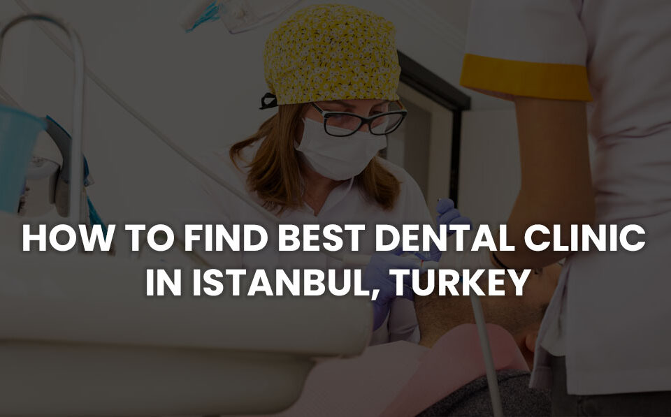 How to Find Best Dental Clinic in Istanbul, Turkey