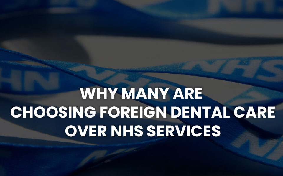 Why Many Are Choosing Foreign Dental Care Over NHS Services